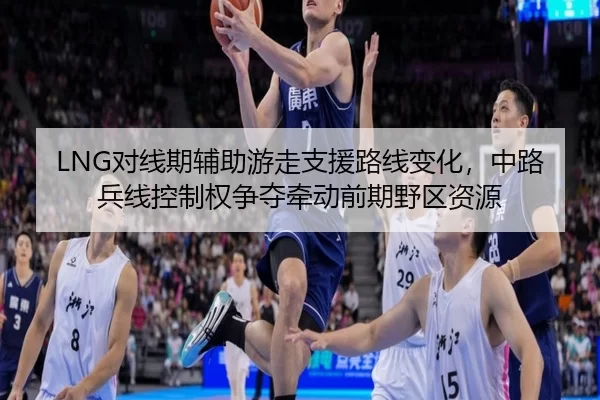 LNG对线期辅助游走支援路线变化，中路兵线控制权争夺牵动前期野区资源